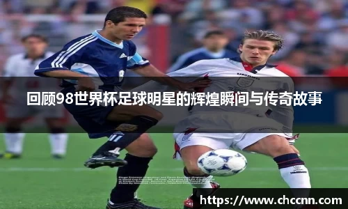 回顾98世界杯足球明星的辉煌瞬间与传奇故事